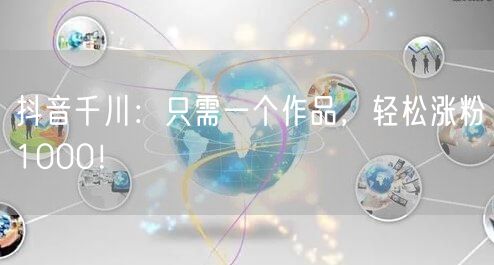 抖音千川：只需一个作品，轻松涨粉1000！