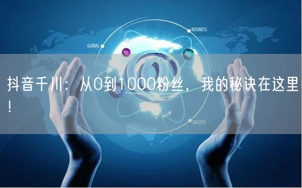 抖音千川：从0到1000粉丝，我的秘诀在这里！