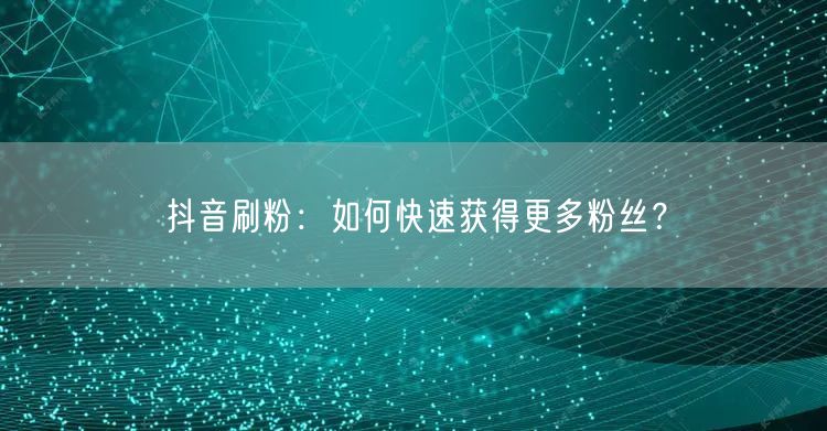 抖音刷粉：如何快速获得更多粉丝？