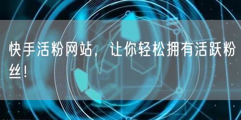 快手活粉网站，让你轻松拥有活跃粉丝！