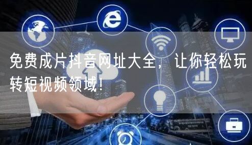 免费成片抖音网址大全，让你轻松玩转短视频领域！