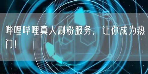 哔哩哔哩真人刷粉服务，让你成为热门！