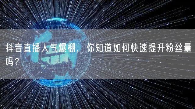 抖音直播人气爆棚，你知道如何快速提升粉丝量吗？
