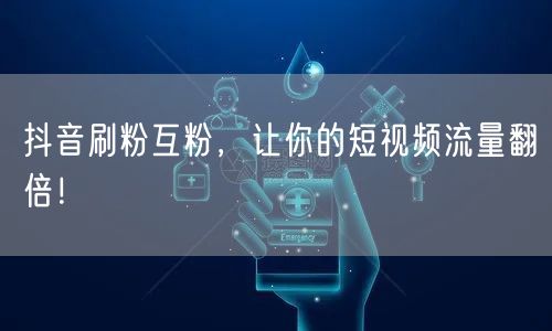 抖音刷粉互粉，让你的短视频流量翻倍！