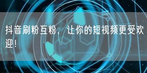 抖音刷粉互粉，让你的短视频更受欢迎！