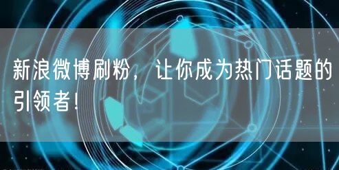 新浪微博刷粉，让你成为热门话题的引领者！
