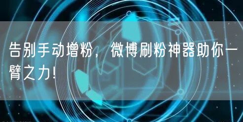 告别手动增粉，微博刷粉神器助你一臂之力！