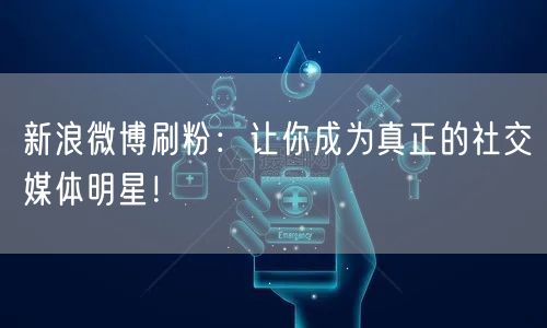 新浪微博刷粉：让你成为真正的社交媒体明星！