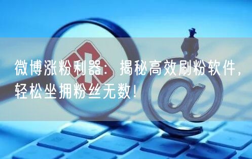 微博涨粉利器：揭秘高效刷粉软件，轻松坐拥粉丝无数！