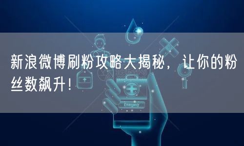 新浪微博刷粉攻略大揭秘，让你的粉丝数飙升！