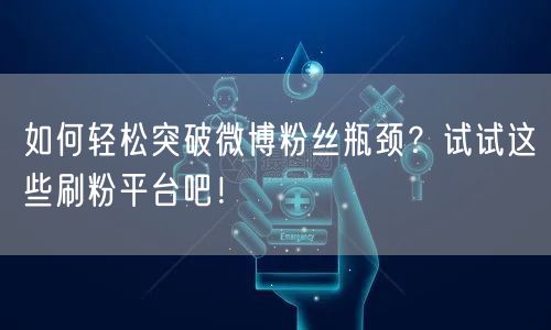 如何轻松突破微博粉丝瓶颈？试试这些刷粉平台吧！