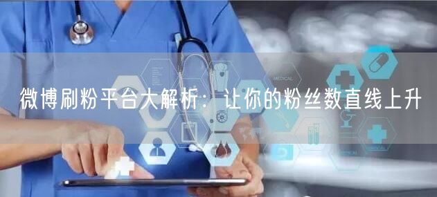 微博刷粉平台大解析：让你的粉丝数直线上升