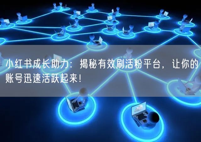 小红书成长助力：揭秘有效刷活粉平台，让你的账号迅速活跃起来！