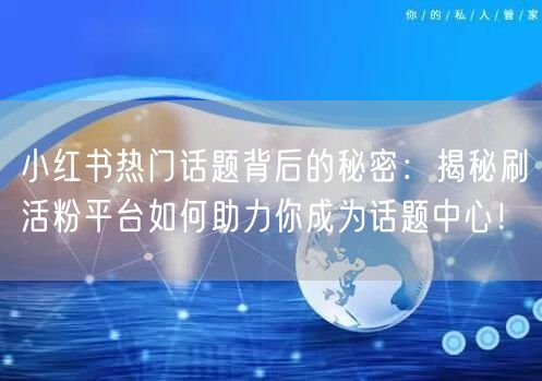 小红书热门话题背后的秘密：揭秘刷活粉平台如何助力你成为话题中心！