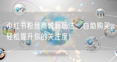 小红书粉丝商城新玩法：自助购买，轻松提升你的关注度！