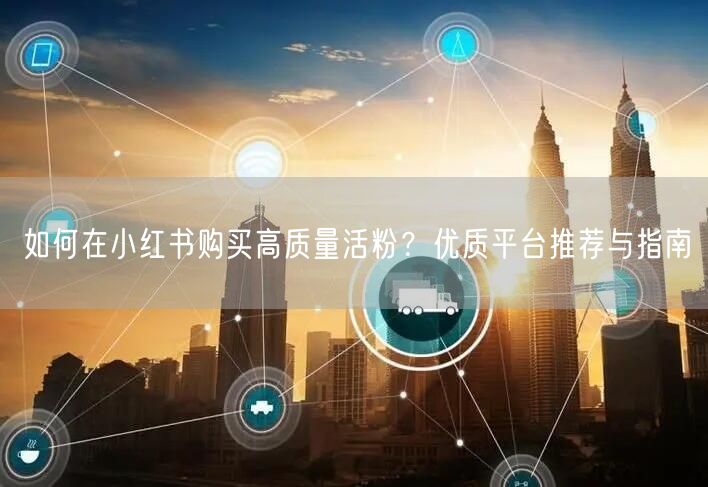 如何在小红书购买高质量活粉？优质平台推荐与指南