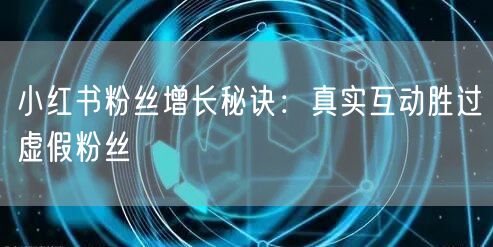 小红书粉丝增长秘诀：真实互动胜过虚假粉丝