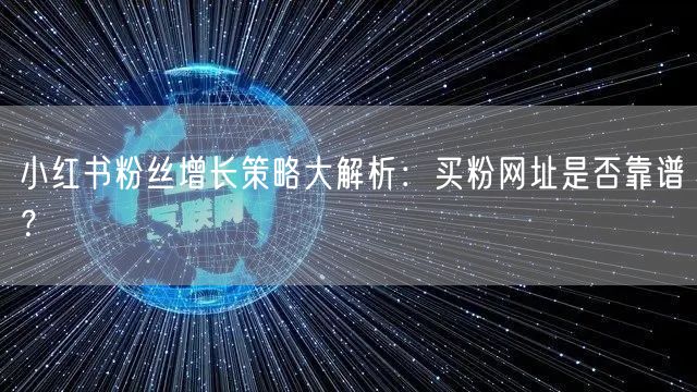 小红书粉丝增长策略大解析：买粉网址是否靠谱？