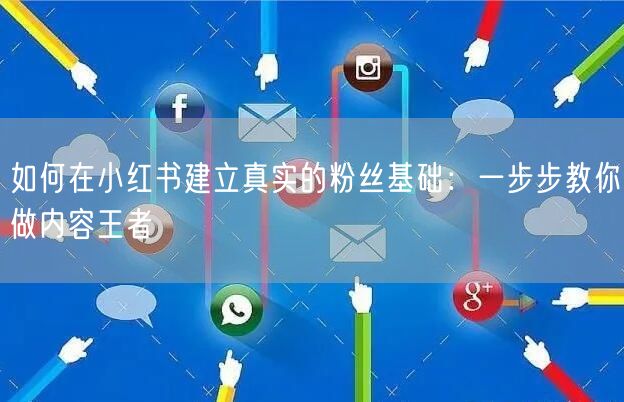 如何在小红书建立真实的粉丝基础：一步步教你做内容王者