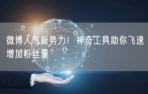 微博人气新势力！神奇工具助你飞速增加粉丝量