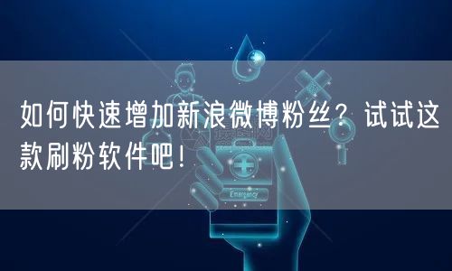 如何快速增加新浪微博粉丝？试试这款刷粉软件吧！