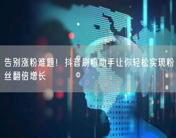 告别涨粉难题！抖音刷粉助手让你轻松实现粉丝翻倍增长
