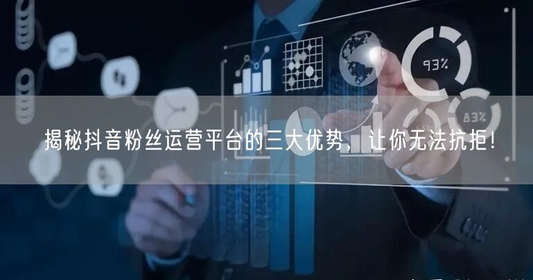 揭秘抖音粉丝运营平台的三大优势，让你无法抗拒！