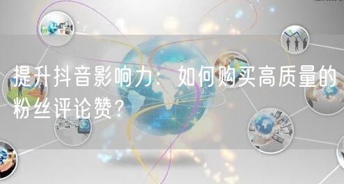 提升抖音影响力：如何购买高质量的粉丝评论赞？