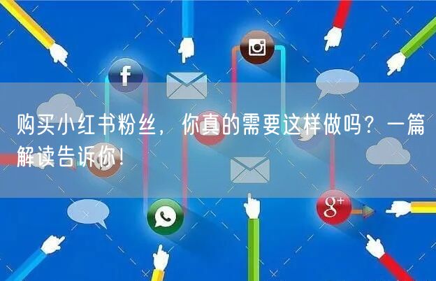 购买小红书粉丝，你真的需要这样做吗？一篇解读告诉你！