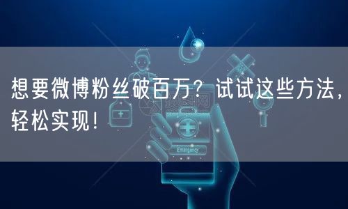 想要微博粉丝破百万？试试这些方法，轻松实现！