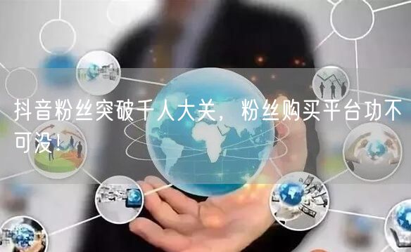 抖音粉丝突破千人大关，粉丝购买平台功不可没！