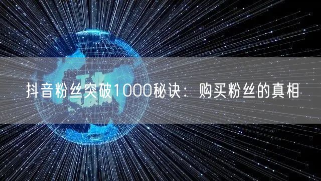 抖音粉丝突破1000秘诀：购买粉丝的真相