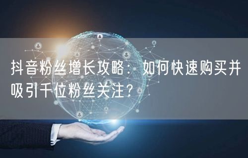 抖音粉丝增长攻略：如何快速购买并吸引千位粉丝关注？