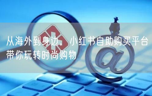 从海外到身边，小红书自助购买平台带你玩转时尚购物