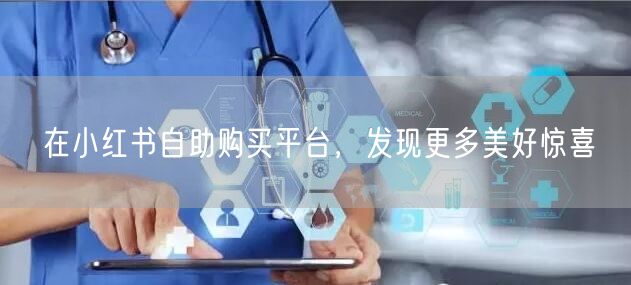 在小红书自助购买平台，发现更多美好惊喜