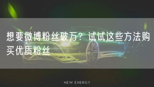 想要微博粉丝破万？试试这些方法购买优质粉丝