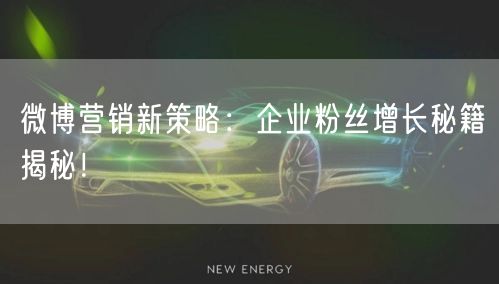 微博营销新策略：企业粉丝增长秘籍揭秘！