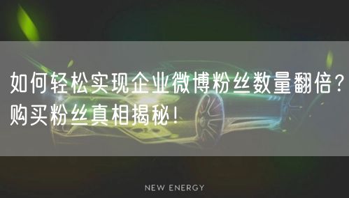 如何轻松实现企业微博粉丝数量翻倍？购买粉丝真相揭秘！