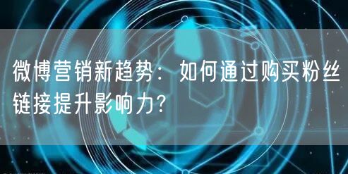 微博营销新趋势：如何通过购买粉丝链接提升影响力？