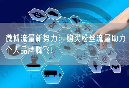 微博流量新势力：购买粉丝流量助力个人品牌腾飞！