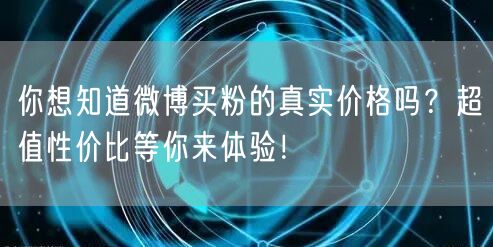 你想知道微博买粉的真实价格吗？超值性价比等你来体验！