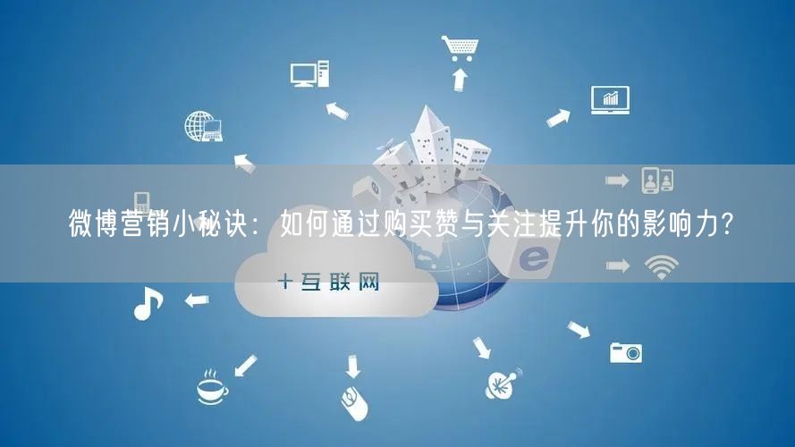 微博营销小秘诀：如何通过购买赞与关注提升你的影响力？