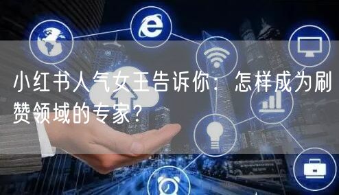 小红书人气女王告诉你：怎样成为刷赞领域的专家？