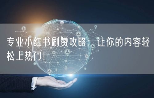 专业小红书刷赞攻略：让你的内容轻松上热门！