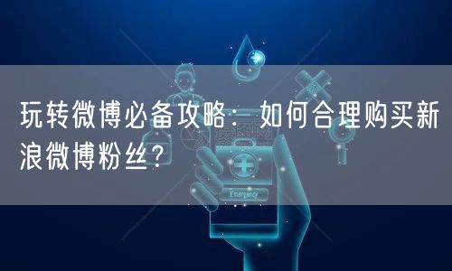 玩转微博必备攻略：如何合理购买新浪微博粉丝？