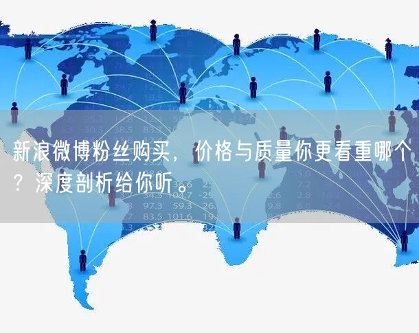 新浪微博粉丝购买，价格与质量你更看重哪个？深度剖析给你听。