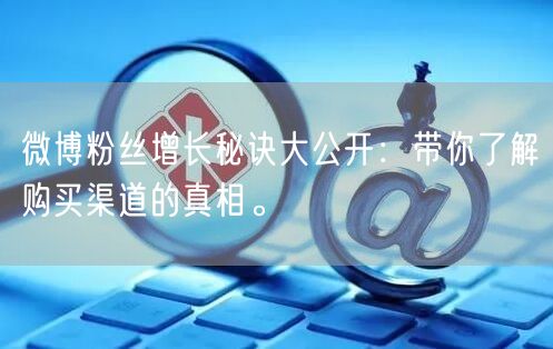 微博粉丝增长秘诀大公开：带你了解购买渠道的真相。