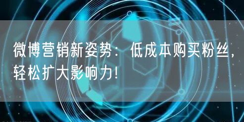 微博营销新姿势：低成本购买粉丝，轻松扩大影响力！
