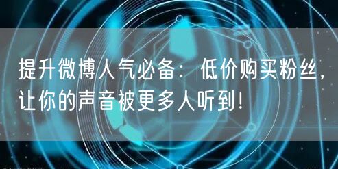 提升微博人气必备：低价购买粉丝，让你的声音被更多人听到！