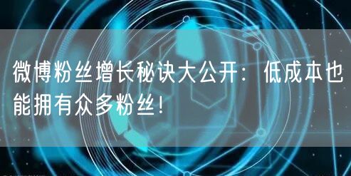 微博粉丝增长秘诀大公开：低成本也能拥有众多粉丝！